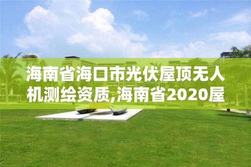 海南省海口市光伏屋頂無人機測繪資質,海南省2020屋頂分布式光伏文件。