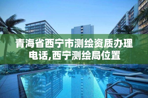 青海省西寧市測繪資質辦理電話,西寧測繪局位置