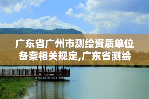 廣東省廣州市測(cè)繪資質(zhì)單位備案相關(guān)規(guī)定,廣東省測(cè)繪資質(zhì)管理系統(tǒng)。