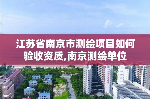 江蘇省南京市測繪項目如何驗收資質,南京測繪單位