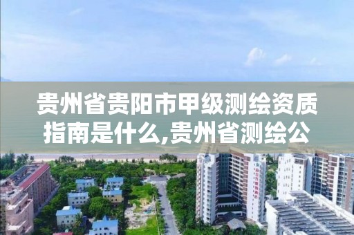 貴州省貴陽市甲級測繪資質指南是什么,貴州省測繪公司名單