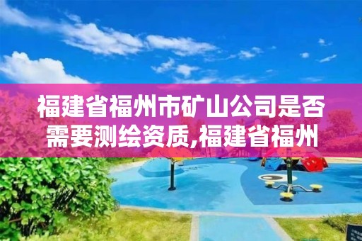 福建省福州市礦山公司是否需要測繪資質,福建省福州市礦山公司是否需要測繪資質。