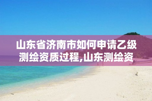 山東省濟(jì)南市如何申請乙級測繪資質(zhì)過程,山東測繪資質(zhì)代辦。