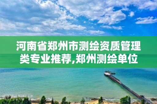 河南省鄭州市測繪資質管理類專業推薦,鄭州測繪單位有哪些。