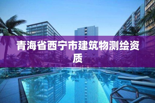 青海省西寧市建筑物測(cè)繪資質(zhì)