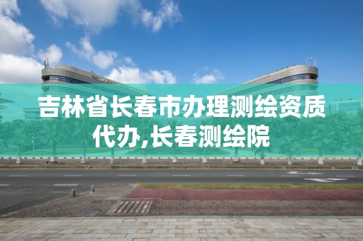 吉林省長春市辦理測繪資質代辦,長春測繪院