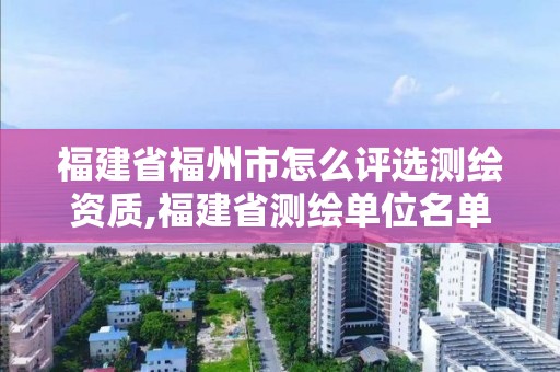 福建省福州市怎么評選測繪資質,福建省測繪單位名單。