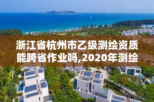 浙江省杭州市乙級測繪資質能跨省作業嗎,2020年測繪資質乙級需要什么條件。