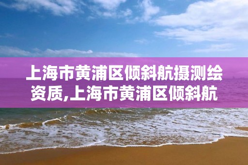 上海市黃浦區(qū)傾斜航攝測(cè)繪資質(zhì),上海市黃浦區(qū)傾斜航攝測(cè)繪資質(zhì)公司