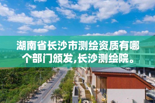 湖南省長沙市測繪資質(zhì)有哪個部門頒發(fā),長沙測繪院。