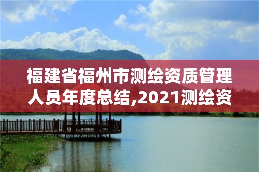 福建省福州市測(cè)繪資質(zhì)管理人員年度總結(jié),2021測(cè)繪資質(zhì)延期公告福建省