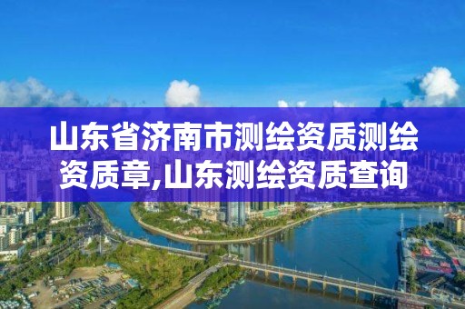 山東省濟南市測繪資質測繪資質章,山東測繪資質查詢