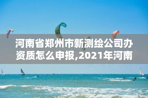 河南省鄭州市新測繪公司辦資質(zhì)怎么申報(bào),2021年河南新測繪資質(zhì)辦理。