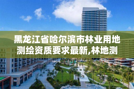 黑龍江省哈爾濱市林業用地測繪資質要求最新,林地測繪公司。