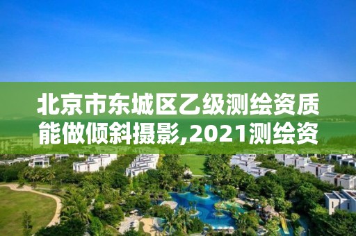 北京市東城區乙級測繪資質能做傾斜攝影,2021測繪資質乙級人員要求。