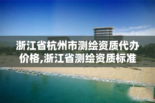 浙江省杭州市測(cè)繪資質(zhì)代辦價(jià)格,浙江省測(cè)繪資質(zhì)標(biāo)準(zhǔn)