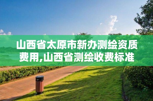 山西省太原市新辦測繪資質費用,山西省測繪收費標準