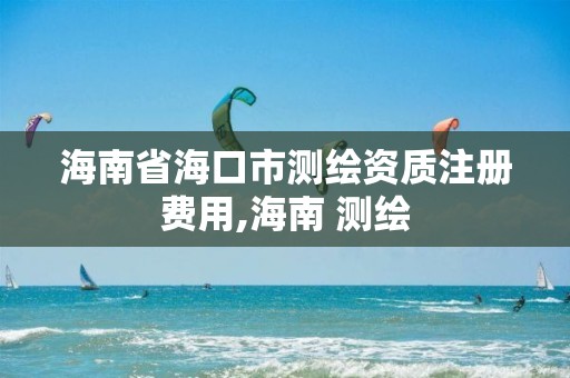 海南省?？谑袦y繪資質注冊費用,海南 測繪