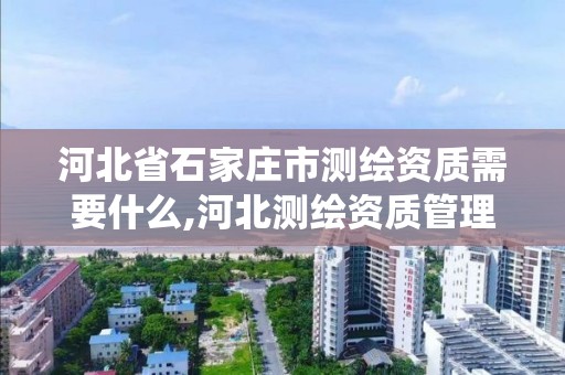 河北省石家莊市測繪資質需要什么,河北測繪資質管理系統