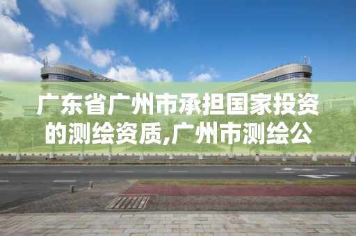 廣東省廣州市承擔國家投資的測繪資質,廣州市測繪公司