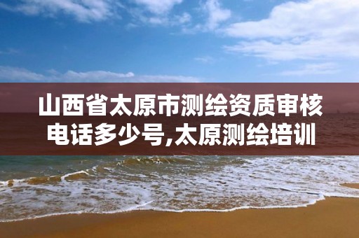 山西省太原市測繪資質審核電話多少號,太原測繪培訓學校。