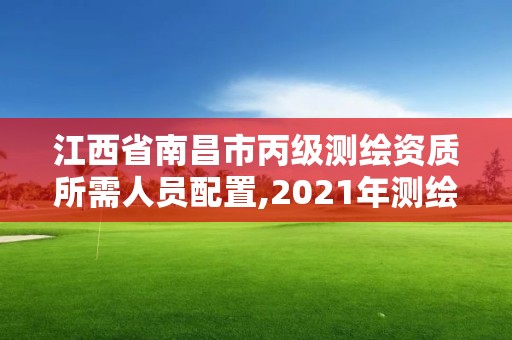 江西省南昌市丙級測繪資質所需人員配置,2021年測繪丙級資質申報條件