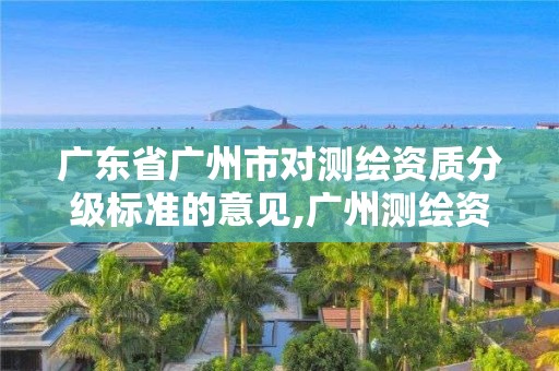 廣東省廣州市對(duì)測繪資質(zhì)分級(jí)標(biāo)準(zhǔn)的意見,廣州測繪資質(zhì)代辦。