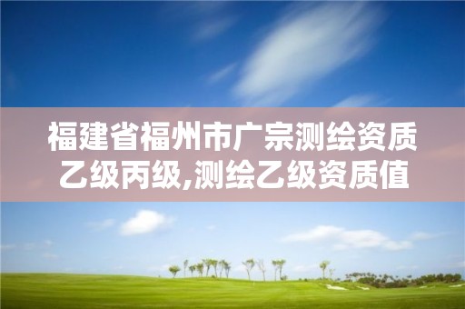 福建省福州市廣宗測繪資質(zhì)乙級(jí)丙級(jí),測繪乙級(jí)資質(zhì)值多少錢。