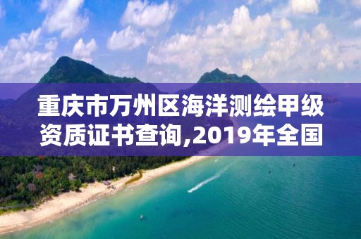 重慶市萬州區海洋測繪甲級資質證書查詢,2019年全國海洋測繪甲級資質單位。