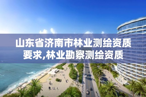 山東省濟南市林業測繪資質要求,林業勘察測繪資質