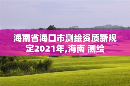 海南省海口市測繪資質(zhì)新規(guī)定2021年,海南 測繪