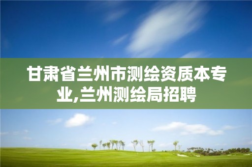 甘肅省蘭州市測繪資質本專業,蘭州測繪局招聘