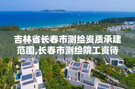 吉林省長春市測繪資質(zhì)承建范圍,長春市測繪院工資待遇