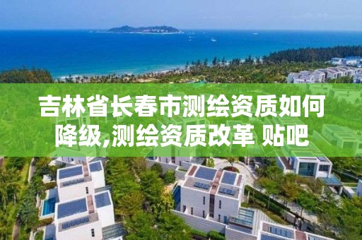 吉林省長春市測繪資質(zhì)如何降級(jí),測繪資質(zhì)改革 貼吧