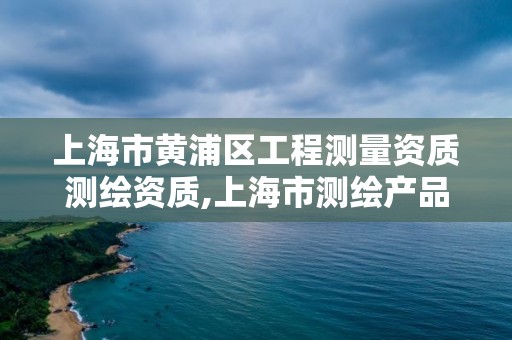 上海市黃浦區工程測量資質測繪資質,上海市測繪產品質量監督檢驗站