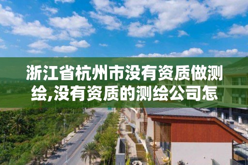 浙江省杭州市沒有資質做測繪,沒有資質的測繪公司怎么開票