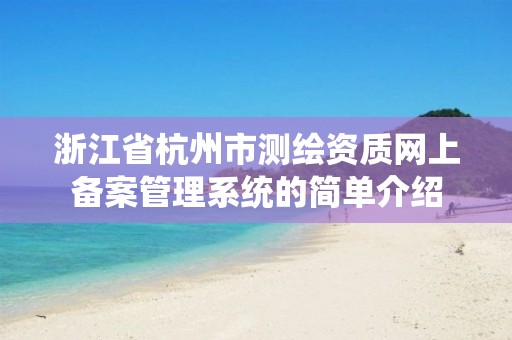 浙江省杭州市測繪資質(zhì)網(wǎng)上備案管理系統(tǒng)的簡單介紹