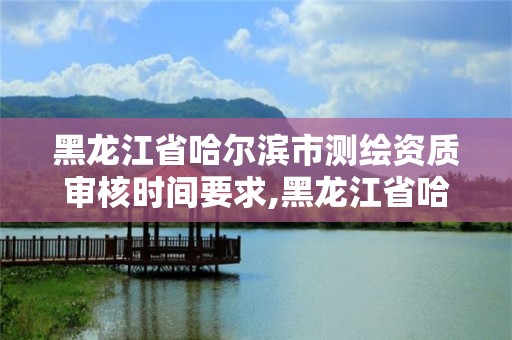 黑龍江省哈爾濱市測繪資質審核時間要求,黑龍江省哈爾濱市測繪局