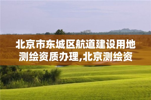 北京市東城區航道建設用地測繪資質辦理,北京測繪資質管理辦法。