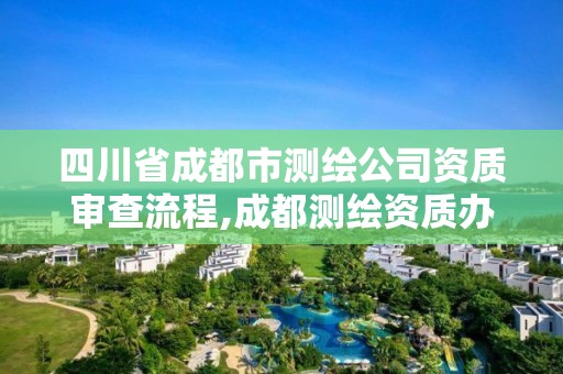 四川省成都市測繪公司資質(zhì)審查流程,成都測繪資質(zhì)辦理