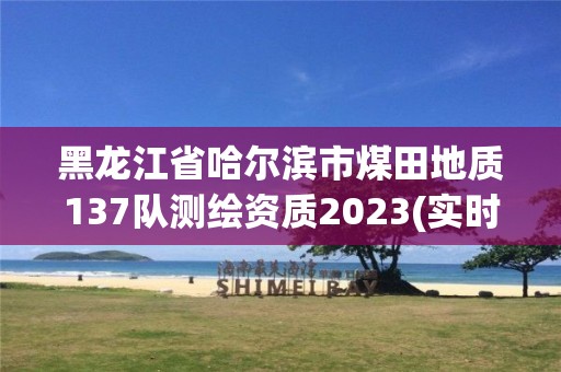 黑龍江省哈爾濱市煤田地質(zhì)137隊測繪資質(zhì)2023(實時/更新中)