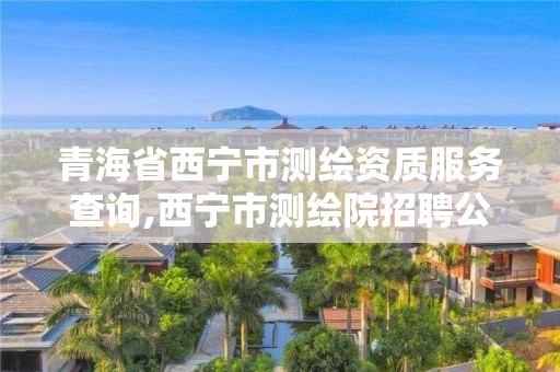 青海省西寧市測(cè)繪資質(zhì)服務(wù)查詢,西寧市測(cè)繪院招聘公示