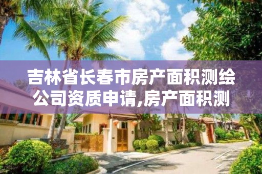 吉林省長春市房產面積測繪公司資質申請,房產面積測繪資質單位名錄。