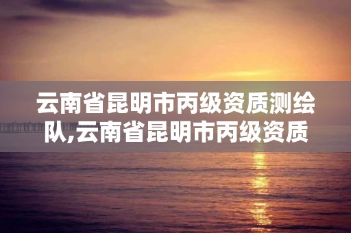 云南省昆明市丙級資質測繪隊,云南省昆明市丙級資質測繪隊有哪些