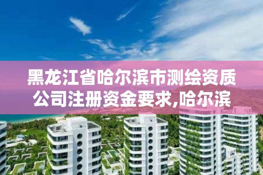 黑龍江省哈爾濱市測繪資質公司注冊資金要求,哈爾濱測繪公司有哪些。