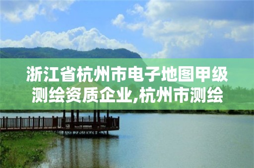 浙江省杭州市電子地圖甲級(jí)測(cè)繪資質(zhì)企業(yè),杭州市測(cè)繪與地理信息局。