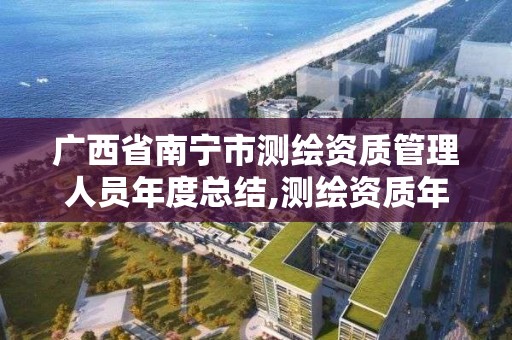 廣西省南寧市測繪資質管理人員年度總結,測繪資質年度報告內容