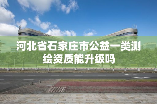 河北省石家莊市公益一類測繪資質能升級嗎