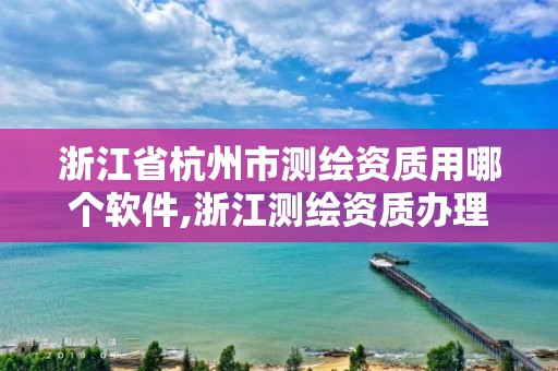 浙江省杭州市測(cè)繪資質(zhì)用哪個(gè)軟件,浙江測(cè)繪資質(zhì)辦理流程