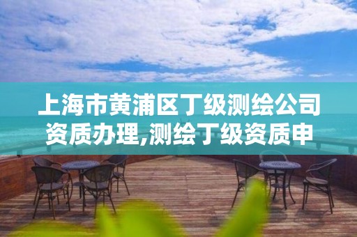 上海市黃浦區丁級測繪公司資質辦理,測繪丁級資質申報條件